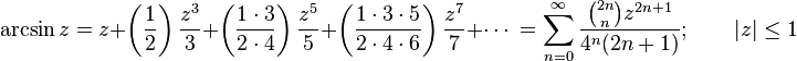  \arcsin z = z + \left( \frac {1} {2} \right) \frac {z^3} {3} 
+ \left( \frac {1 \cdot 3} {2 \cdot 4} \right) \frac {z^5} {5} + \left( \frac{1 \cdot 3 \cdot 5} {2 \cdot 4 \cdot 6 } \right) \frac{z^7} {7} + \cdots\ 
= \sum_{n=0}^\infty \frac {\binom{2n} n z^{2n+1}} {4^n (2n+1)}; \qquad | z | \le 1 