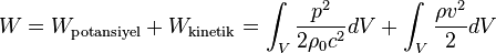 
W = W_\mathrm{potansiyel} + W_\mathrm{kinetik} = \int_V \frac{p^2}{2 \rho_0 c^2} dV + \int_V \frac{\rho v^2}{2} dV
