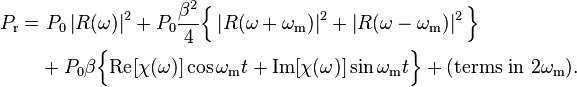 \begin{align}
P_{\text{r}} =&\ P_0\left|R(\omega)\right|^2+P_0\frac{\beta^2}{4}\Big\{\left|R(\omega+\omega_\mathrm{m})\right|^2+\left|R(\omega-\omega_\mathrm{m})\right|^2\Big\} \\ 
&+ P_0\beta\Big\{\textrm{Re}[\chi(\omega)]\cos{\omega_\mathrm{m} t} + \textrm{Im}[\chi(\omega)]\sin{\omega_\mathrm{m} t}\Big\} + (\text{terms in } 2\omega_\mathrm{m}).
\end{align}