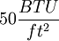 \ 50 \frac {BTU}{ft^2}