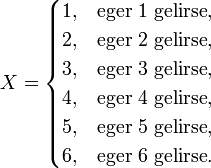 X = \begin{cases}1,& \text{eger 1 gelirse} ,\\
2,& \text{eger 2 gelirse} ,\\
3,& \text{eger 3 gelirse} ,\\
4,& \text{eger 4 gelirse} ,\\
5,& \text{eger 5 gelirse} ,\\
6,& \text{eger 6 gelirse} .\end{cases}