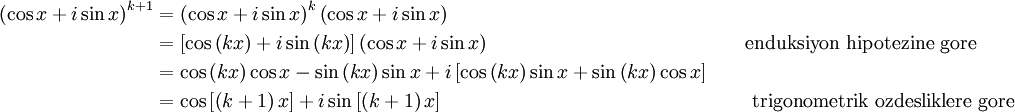 
\begin{alignat}{2}
    \left(\cos x+i\sin x\right)^{k+1} & = \left(\cos x+i\sin x\right)^{k} \left(\cos x+i\sin x\right)\\
                                      & = \left[\cos\left(kx\right) + i\sin\left(kx\right)\right] \left(\cos x+i\sin x\right) &&\qquad \mbox{enduksiyon hipotezine gore}\\
                                      & = \cos \left(kx\right) \cos x - \sin \left(kx\right) \sin x + i \left[\cos \left(kx\right) \sin x + \sin \left(kx\right) \cos x\right]\\
                                      & = \cos \left[ \left(k+1\right) x \right] + i\sin \left[ \left(k+1\right) x \right] &&\qquad \mbox{ trigonometrik ozdesliklere gore}
\end{alignat}
