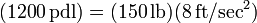 (1200\,\mbox{pdl})=(150\,\mbox{lb})(8\,\mbox{ft}/\mbox{sec}^2)