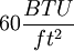 \ 60 \frac {BTU}{ft^2}